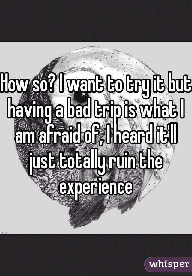 How so? I want to try it but having a bad trip is what I am afraid of, I heard it'll just totally ruin the experience 