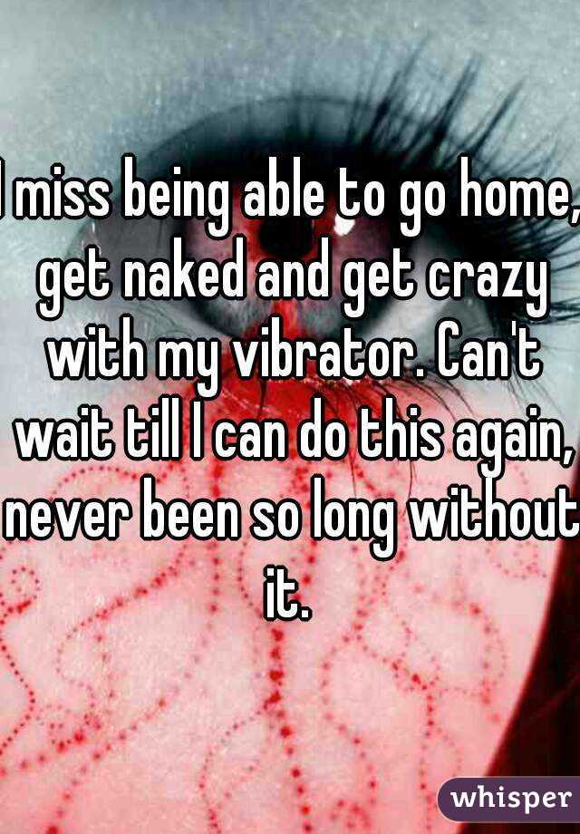 I miss being able to go home, get naked and get crazy with my vibrator. Can't wait till I can do this again, never been so long without it. 
