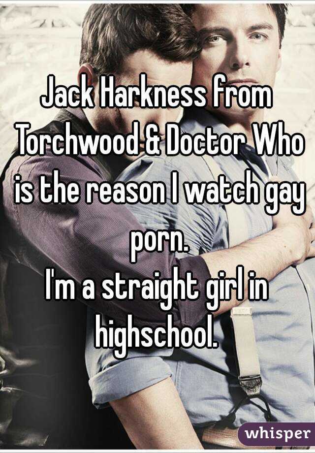Jack Harkness from Torchwood & Doctor Who is the reason I watch gay porn.
I'm a straight girl in highschool. 

