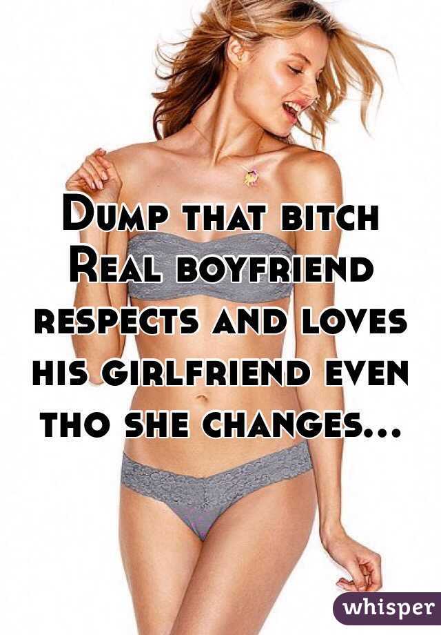 Dump that bitch 
Real boyfriend respects and loves his girlfriend even tho she changes...
