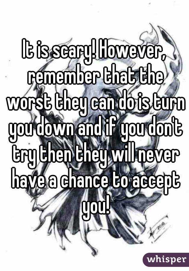 It is scary! However, remember that the worst they can do is turn you down and if you don't try then they will never have a chance to accept you!