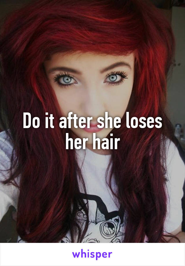 Do it after she loses her hair