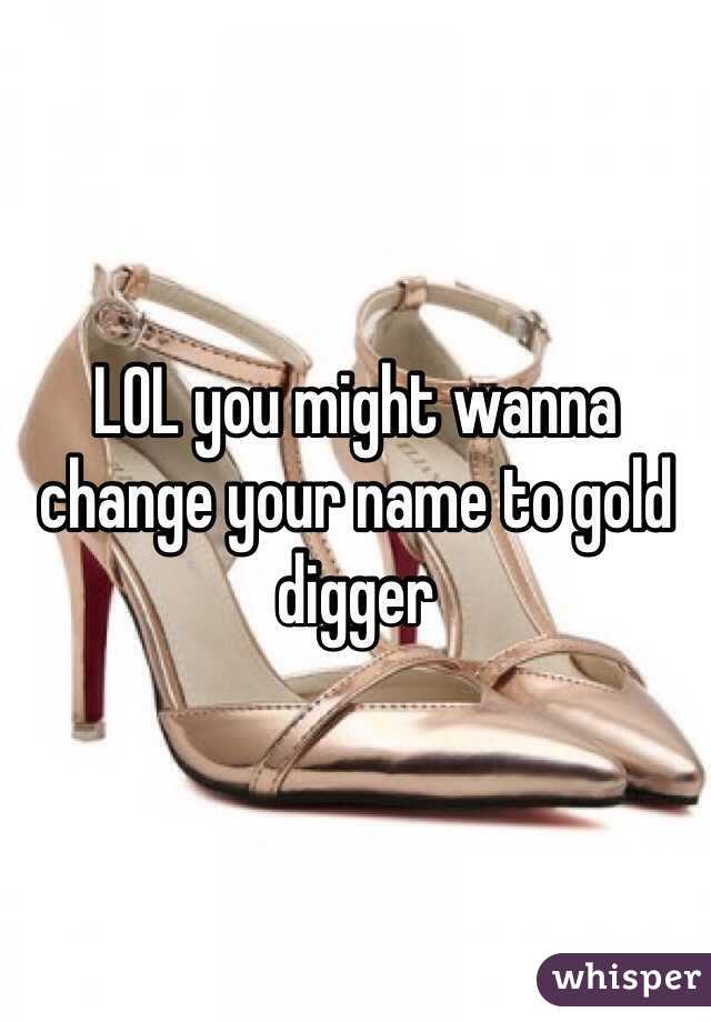 LOL you might wanna change your name to gold digger