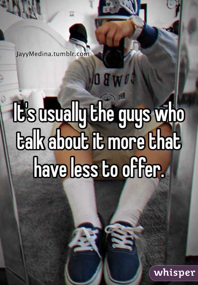 It's usually the guys who talk about it more that have less to offer. 
