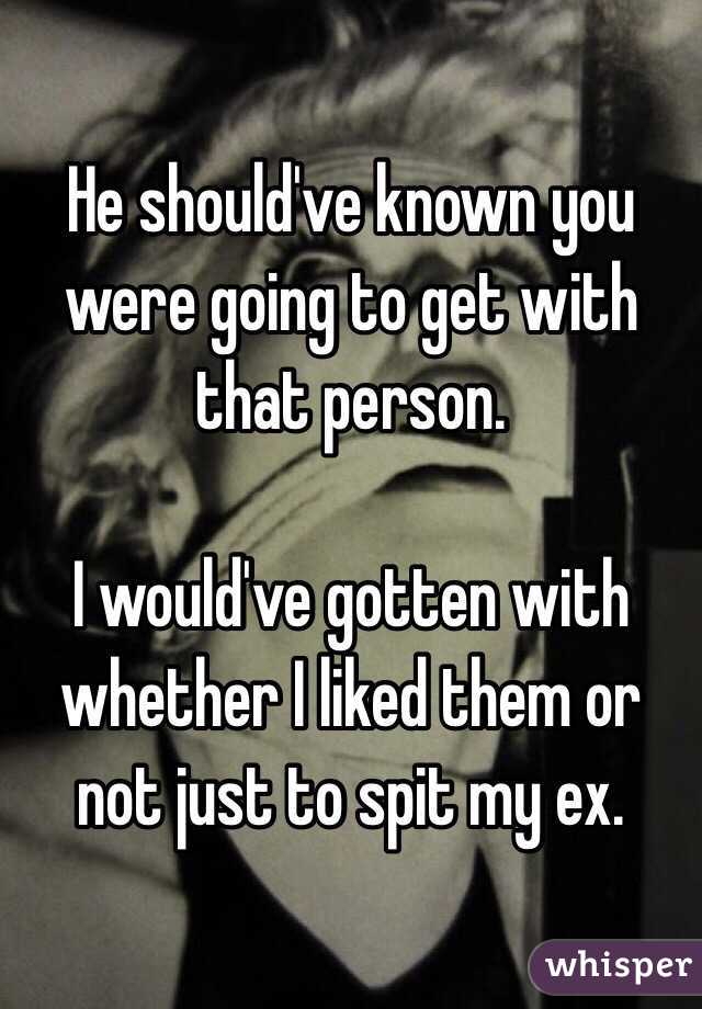 He should've known you were going to get with that person.

I would've gotten with whether I liked them or not just to spit my ex.