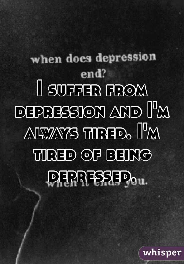 I suffer from depression and I'm always tired. I'm tired of being depressed.