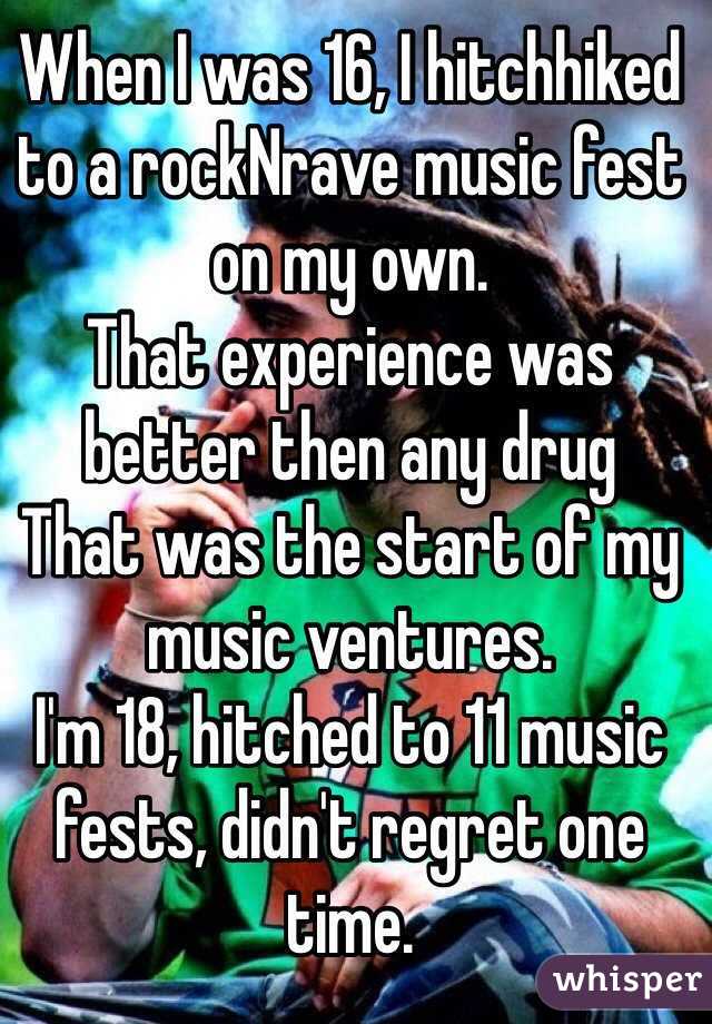 When I was 16, I hitchhiked to a rockNrave music fest on my own. 
That experience was better then any drug 
That was the start of my music ventures.
I'm 18, hitched to 11 music fests, didn't regret one time.