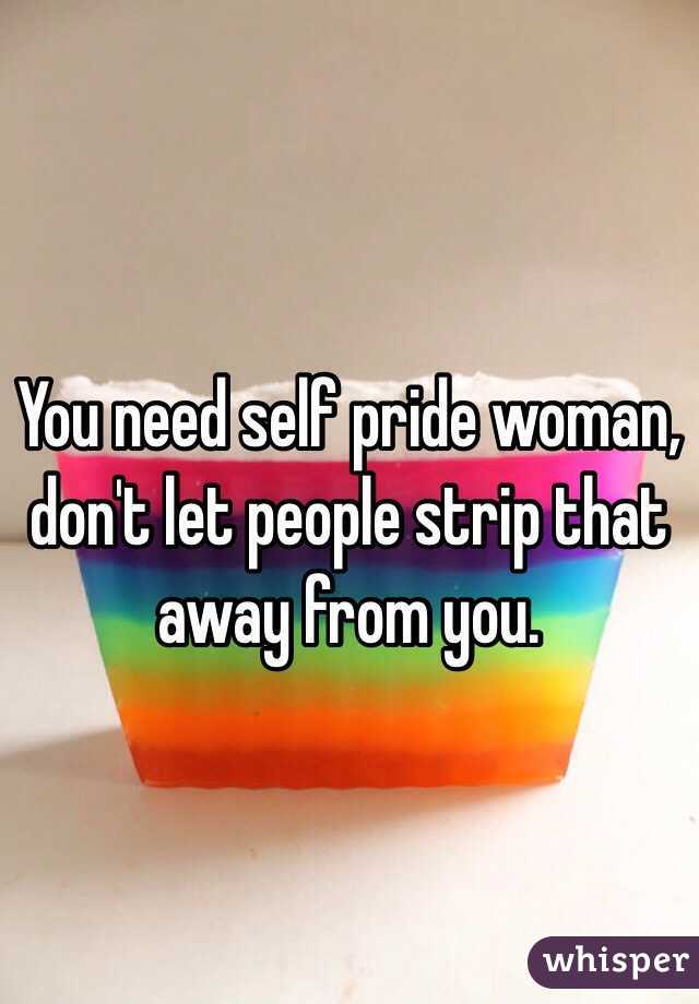 You need self pride woman, don't let people strip that away from you.