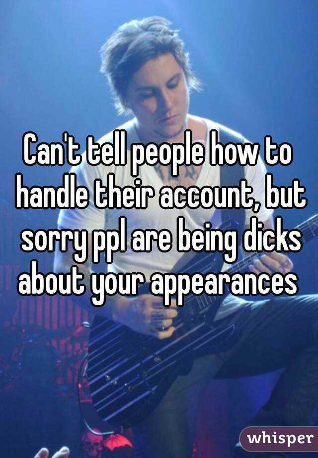 Can't tell people how to handle their account, but sorry ppl are being dicks about your appearances 