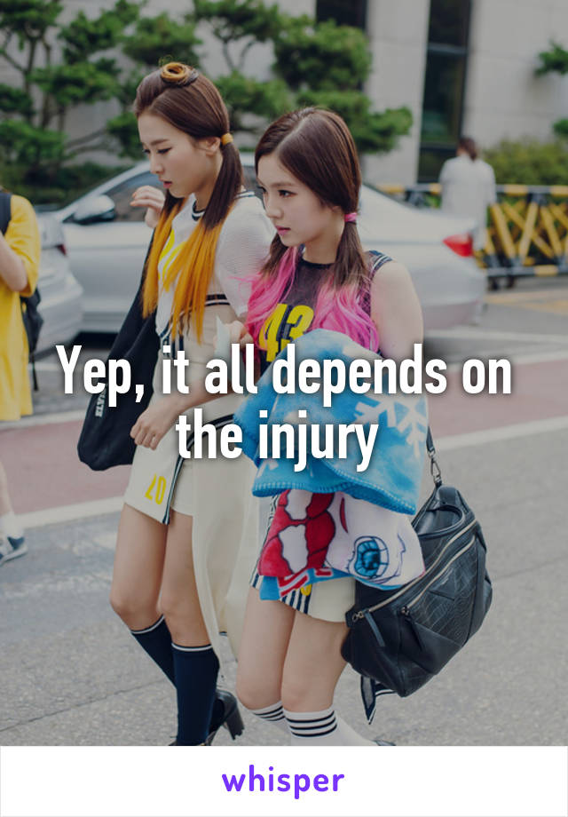 Yep, it all depends on the injury 