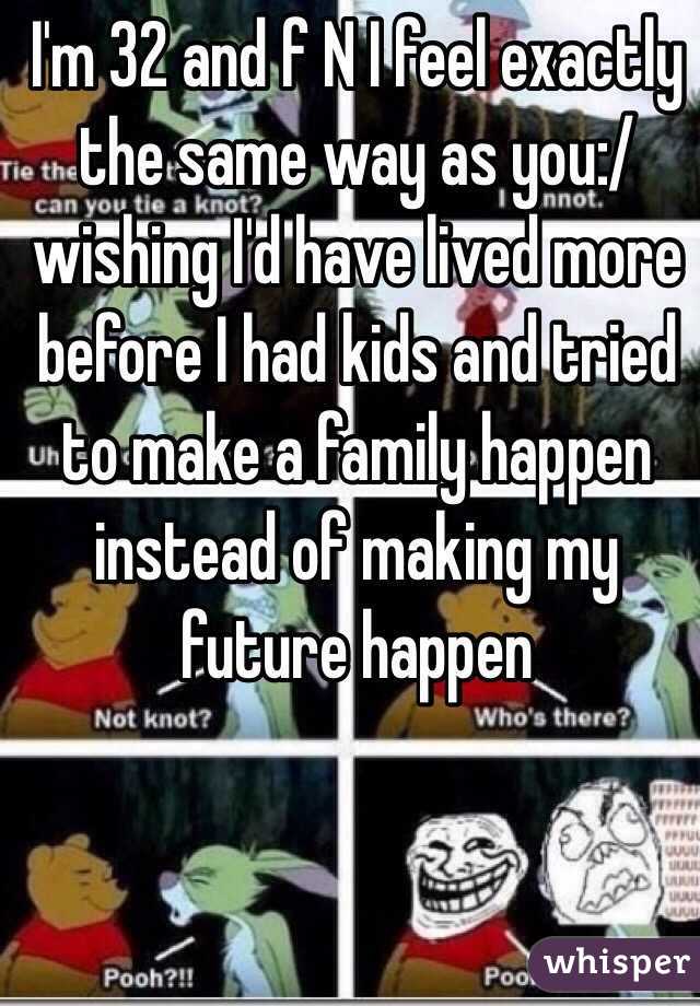 I'm 32 and f N I feel exactly the same way as you:/ wishing I'd have lived more before I had kids and tried to make a family happen instead of making my future happen