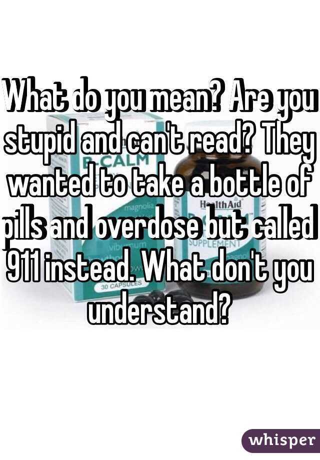 What do you mean? Are you stupid and can't read? They wanted to take a bottle of pills and overdose but called 911 instead. What don't you understand? 