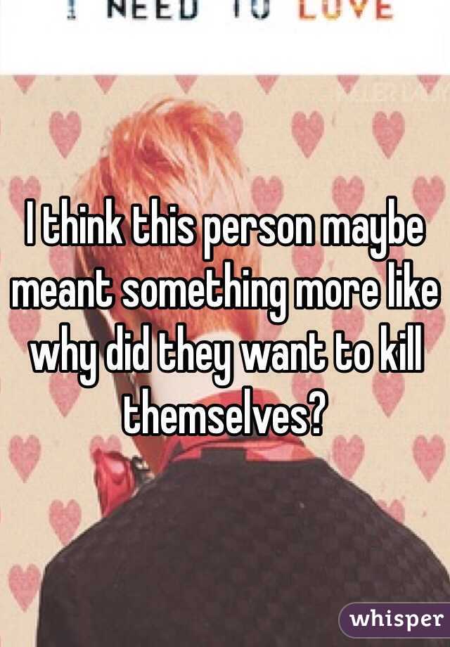 I think this person maybe meant something more like why did they want to kill themselves?