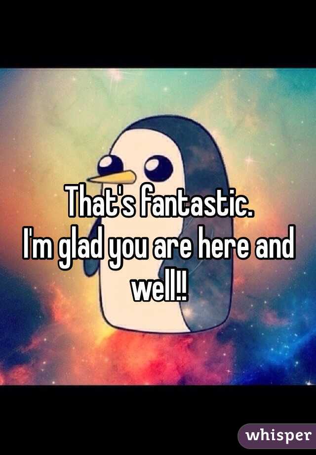 That's fantastic. 
I'm glad you are here and well!!