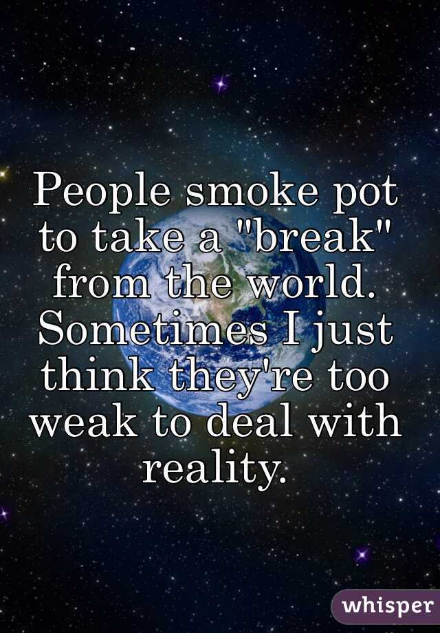People smoke pot to take a "break" from the world. Sometimes I just think they're too weak to deal with reality.