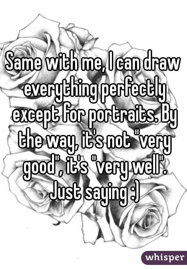 Same with me, I can draw everything perfectly except for portraits. By the way, it's not "very good", it's "very well". Just saying :)
