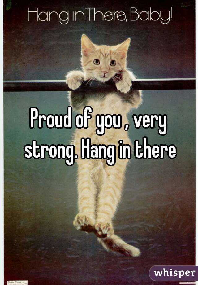 Proud of you , very strong. Hang in there