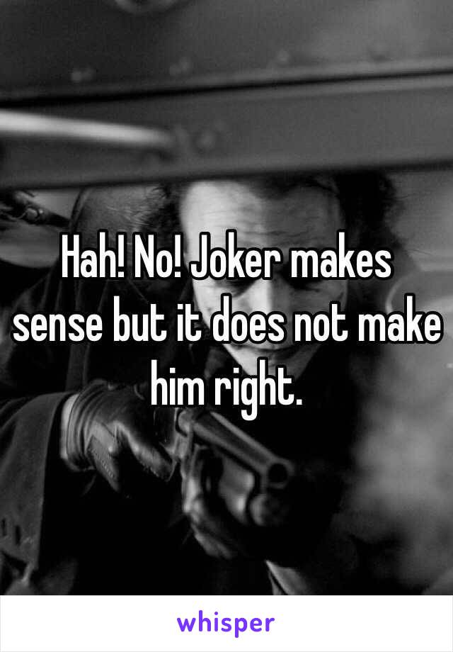 Hah! No! Joker makes sense but it does not make him right.