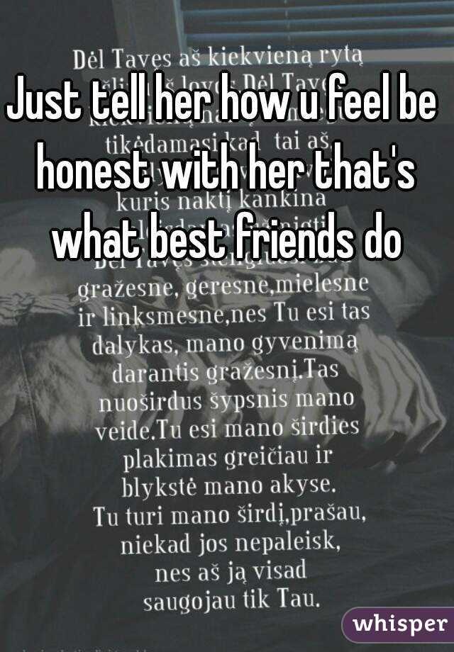 Just tell her how u feel be honest with her that's what best friends do