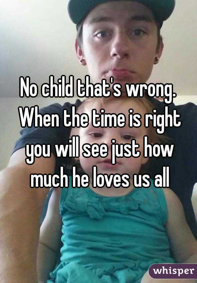 No child that's wrong. When the time is right you will see just how much he loves us all