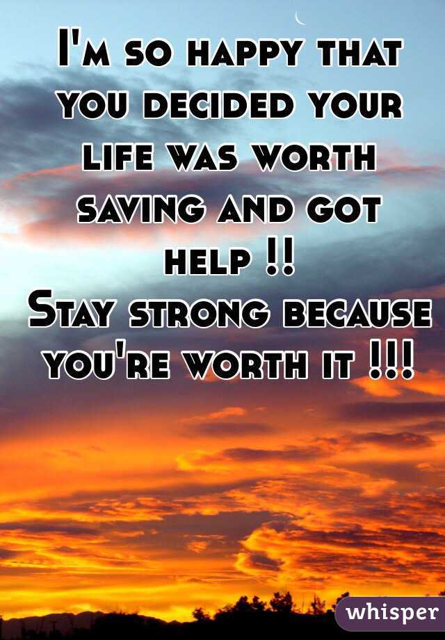 I'm so happy that you decided your life was worth saving and got help !!
Stay strong because you're worth it !!!