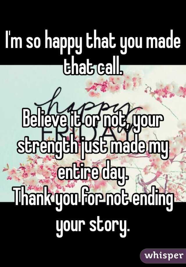 I'm so happy that you made that call. 

Believe it or not, your strength just made my entire day. 
Thank you for not ending your story. 