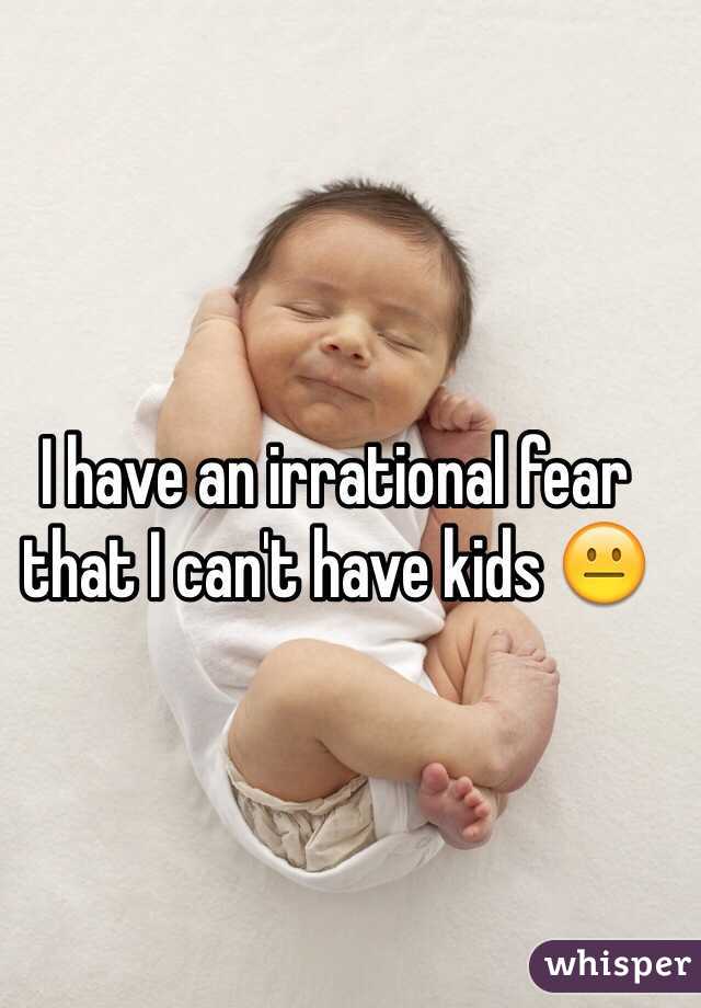 I have an irrational fear that I can't have kids 😐