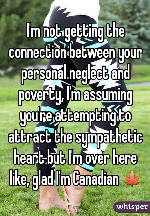 I'm not getting the connection between your personal neglect and poverty, I'm assuming you're attempting to attract the sympathetic heart but I'm over here like, glad I'm Canadian 🍁