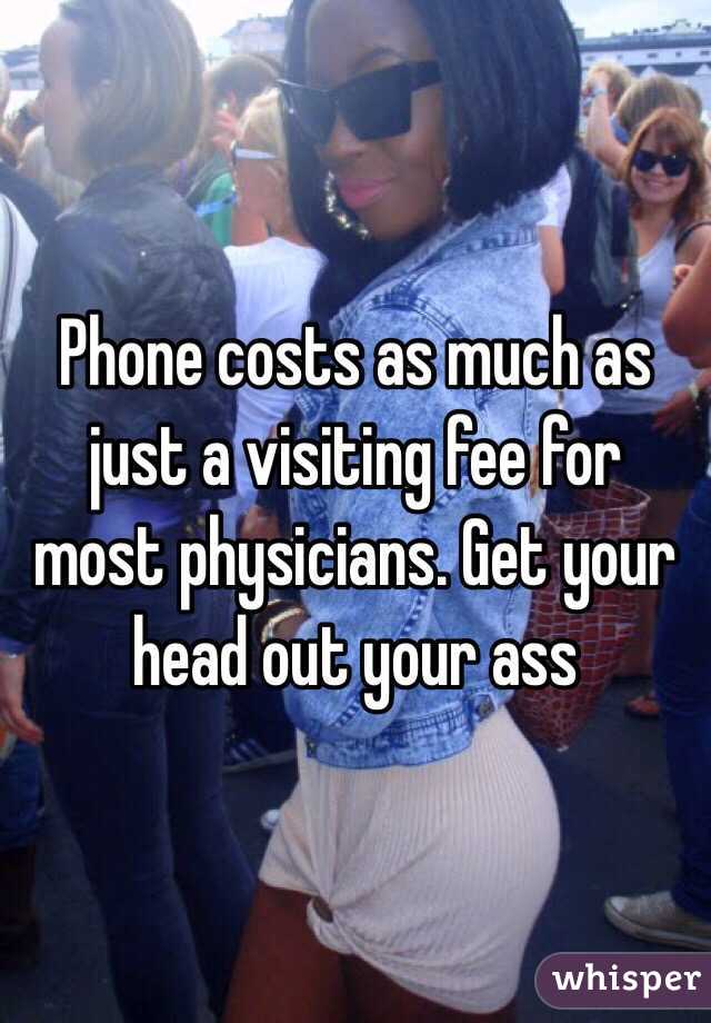 Phone costs as much as just a visiting fee for most physicians. Get your head out your ass 