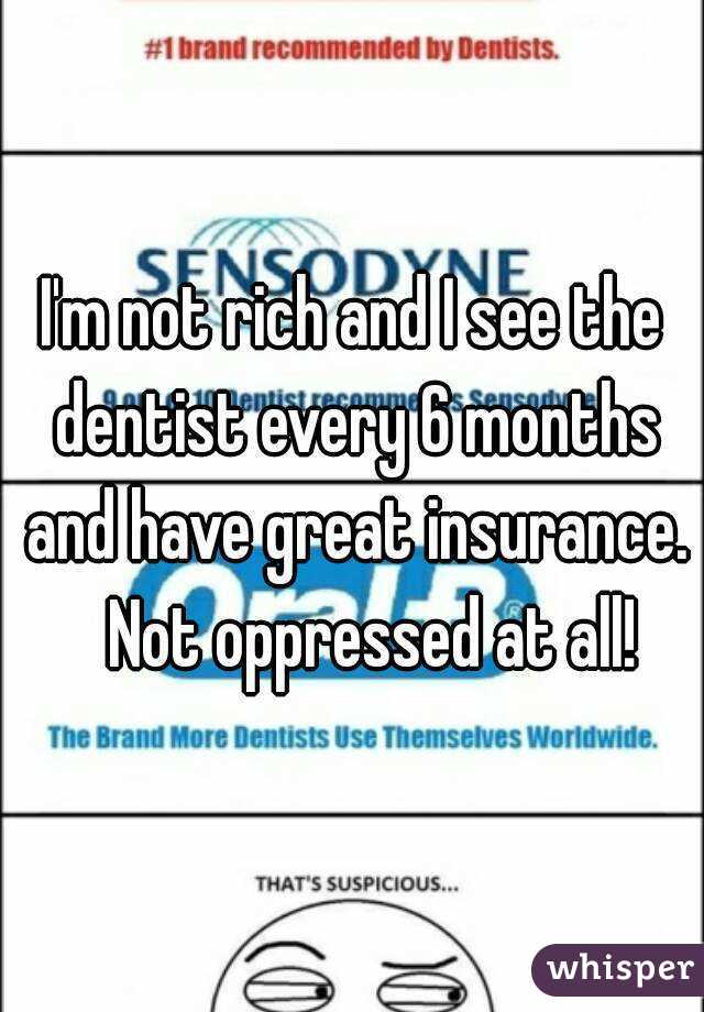 I'm not rich and I see the dentist every 6 months and have great insurance.   Not oppressed at all!