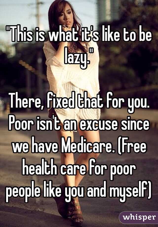 "This is what it's like to be lazy."

There, fixed that for you. Poor isn't an excuse since we have Medicare. (Free health care for poor people like you and myself)