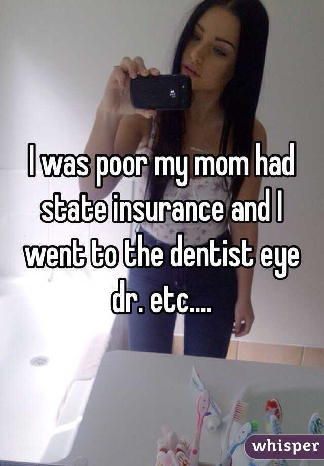 I was poor my mom had state insurance and I went to the dentist eye dr. etc....