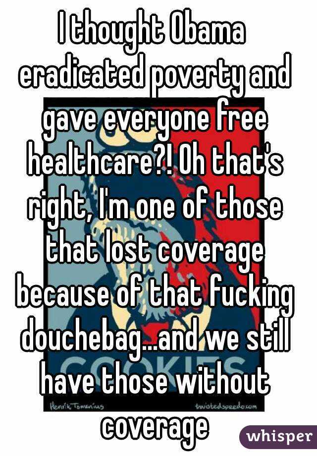 I thought Obama eradicated poverty and gave everyone free healthcare?! Oh that's right, I'm one of those that lost coverage because of that fucking douchebag...and we still have those without coverage