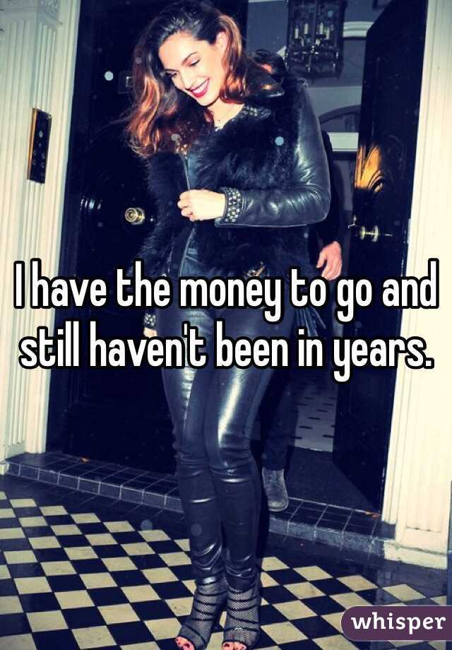 I have the money to go and still haven't been in years. 