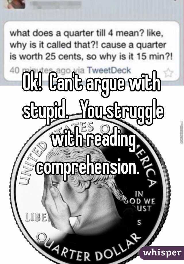 Ok!  Can't argue with stupid.   You struggle with reading comprehension.   