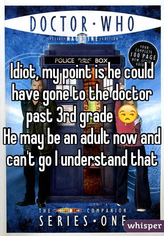 Idiot, my point is he could have gone to the doctor past 3rd grade 😒
He may be an adult now and can't go I understand that 