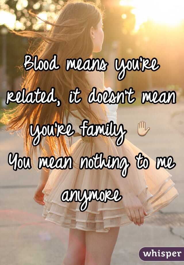 Blood means you're related, it doesn't mean you're family ✋ 
You mean nothing to me anymore 

