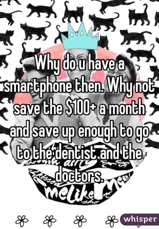 Why do u have a smartphone then. Why not save the $100+ a month and save up enough to go to the dentist and the doctors. 