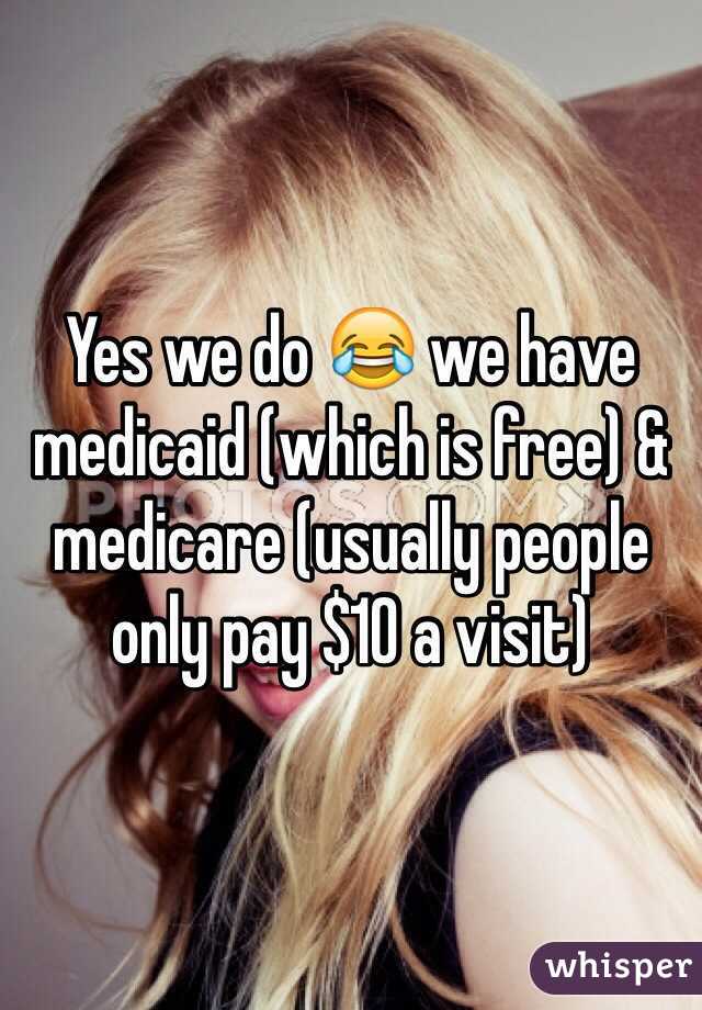 Yes we do 😂 we have medicaid (which is free) & medicare (usually people only pay $10 a visit) 