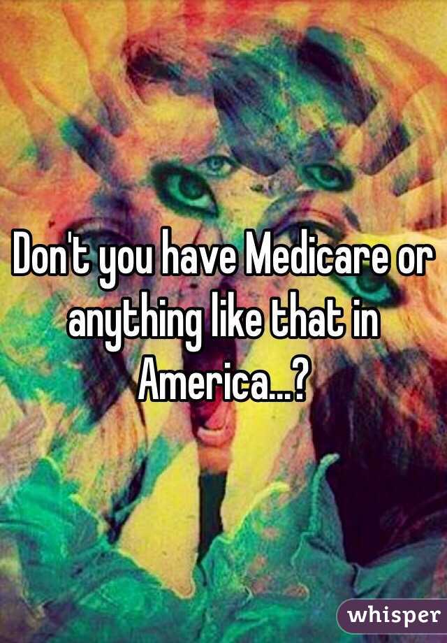 Don't you have Medicare or anything like that in America...? 