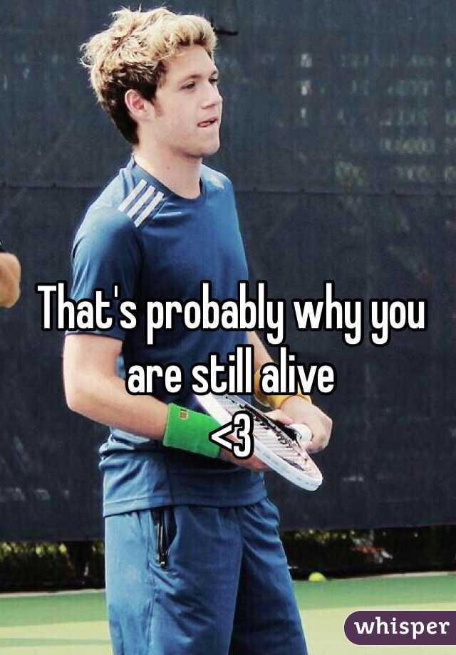 That's probably why you are still alive
<3