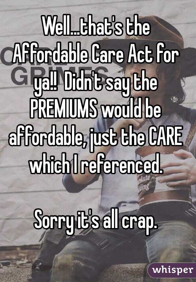 Well...that's the Affordable Care Act for ya!!  Didn't say the PREMIUMS would be affordable, just the CARE which I referenced. 

Sorry it's all crap.