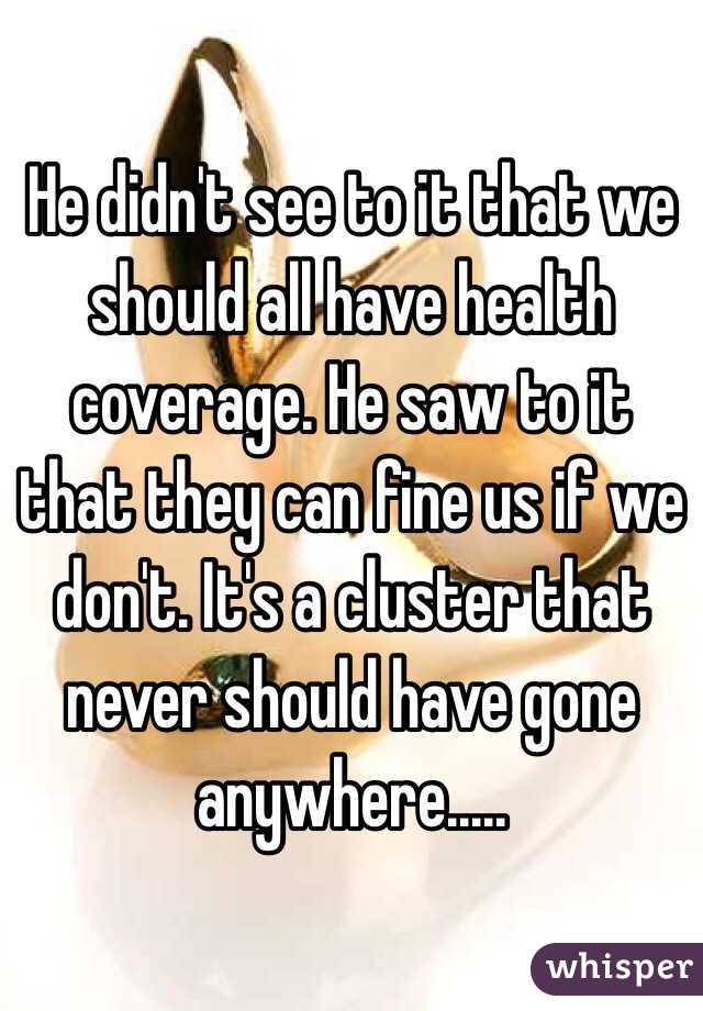 He didn't see to it that we should all have health coverage. He saw to it that they can fine us if we don't. It's a cluster that never should have gone anywhere.....