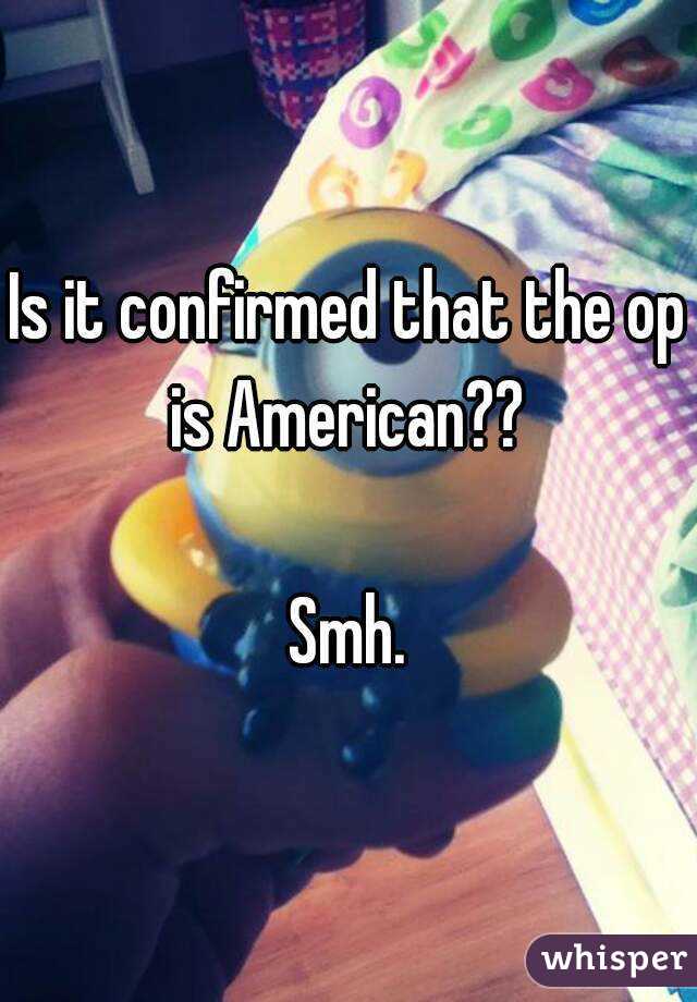 Is it confirmed that the op is American?? 
 
Smh.

