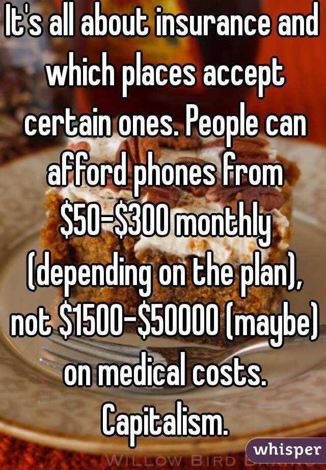 It's all about insurance and which places accept certain ones. People can afford phones from $50-$300 monthly (depending on the plan), not $1500-$50000 (maybe) on medical costs. Capitalism.