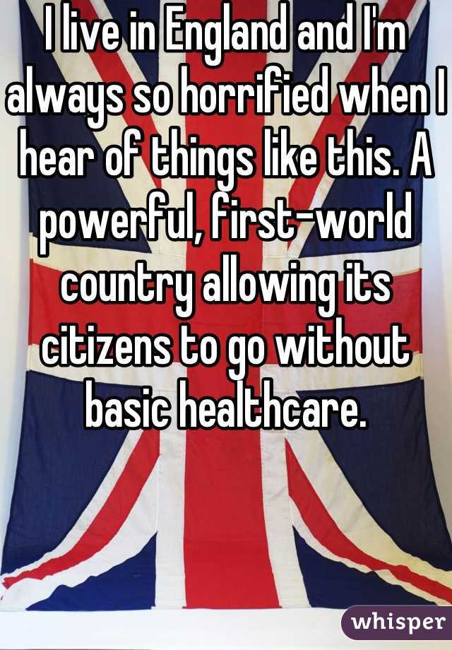 I live in England and I'm always so horrified when I hear of things like this. A powerful, first-world country allowing its citizens to go without basic healthcare.