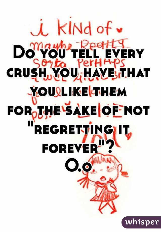 Do you tell every crush you have that you like them
for the sake of not "regretting it forever"? 
O.o 