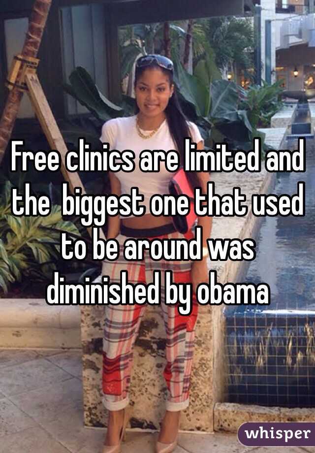 Free clinics are limited and the  biggest one that used to be around was diminished by obama