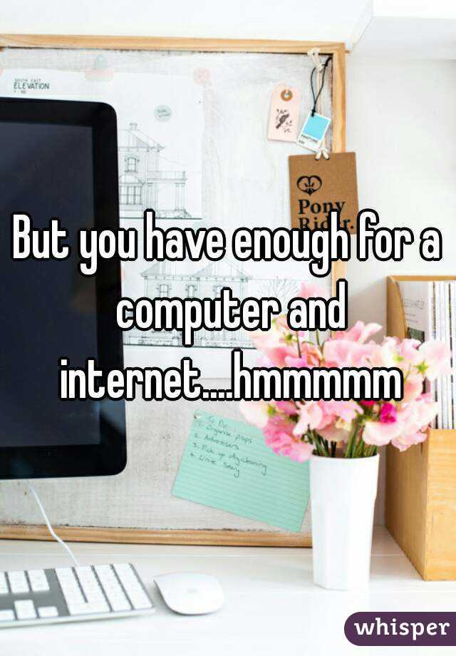 But you have enough for a computer and internet....hmmmmm