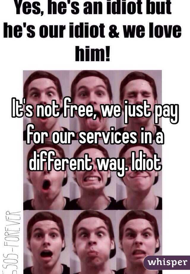 It's not free, we just pay for our services in a different way. Idiot